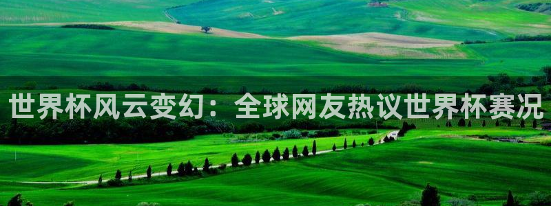 欧洲世预赛赛程表：世界杯风云变幻：全球网友热议世界杯赛况