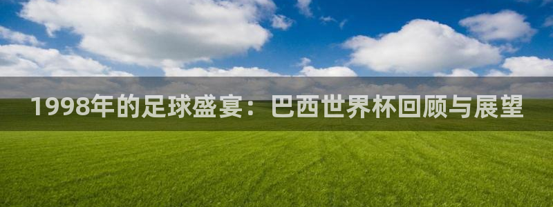 世界杯在线直播入口：1998年的足球盛宴：巴西世界杯回顾与展望